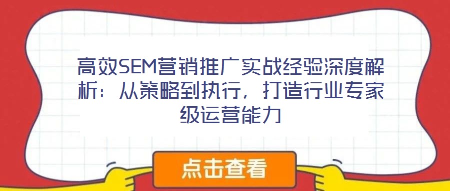 高效SEM營(yíng)銷推廣實(shí)戰(zhàn)經(jīng)驗(yàn)深度解析：從策略到執(zhí)行，打造行業(yè)專家級(jí)運(yùn)營(yíng)能力