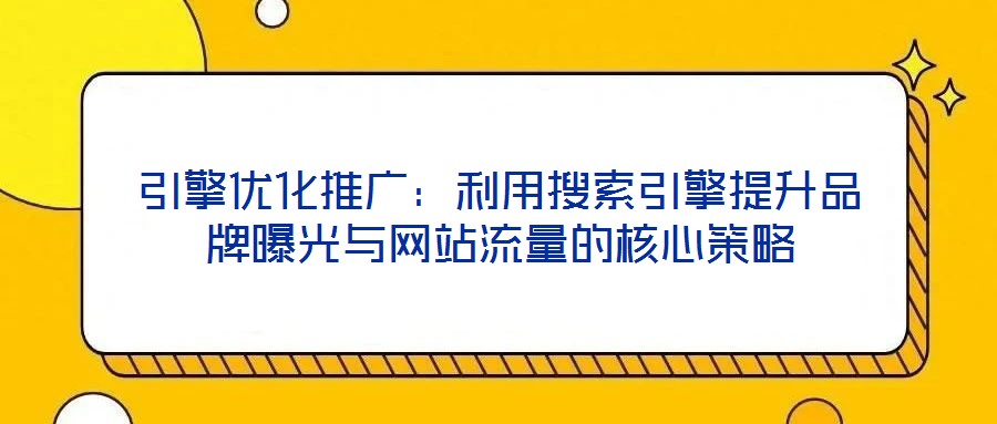 引擎優(yōu)化推廣：利用搜索引擎提升品牌曝光與網(wǎng)站流量的核心策略