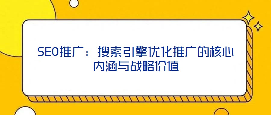 SEO推廣：搜索引擎優(yōu)化推廣的核心內(nèi)涵與戰(zhàn)略?xún)r(jià)值