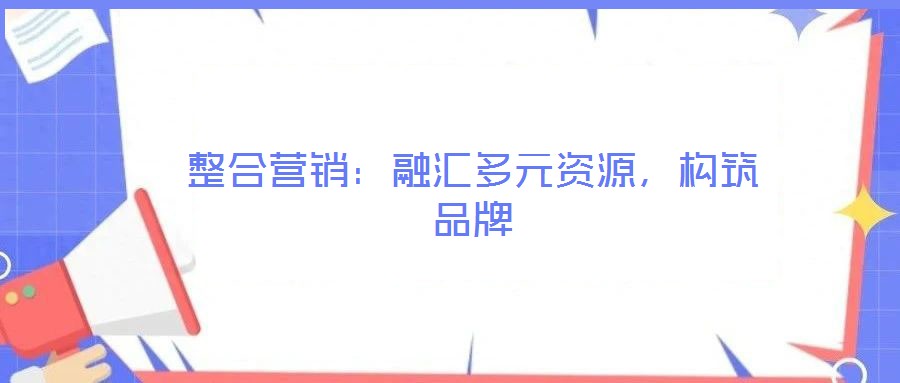 整合營(yíng)銷(xiāo)：融匯多元資源，構(gòu)筑品牌