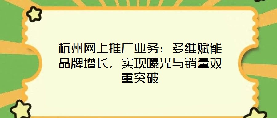 杭州網(wǎng)上推廣業(yè)務(wù)：多維賦能品牌增長(zhǎng)，實(shí)現(xiàn)曝光與銷量雙重突破