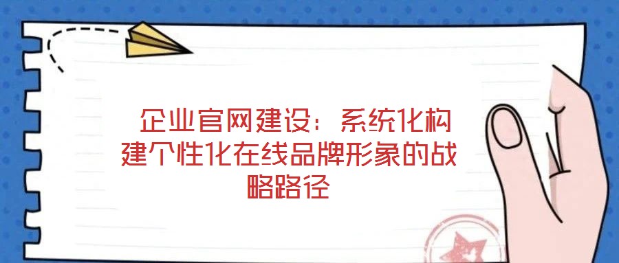  企業(yè)官網(wǎng)建設：系統(tǒng)化構建個性化在線品牌形象的戰(zhàn)略路徑