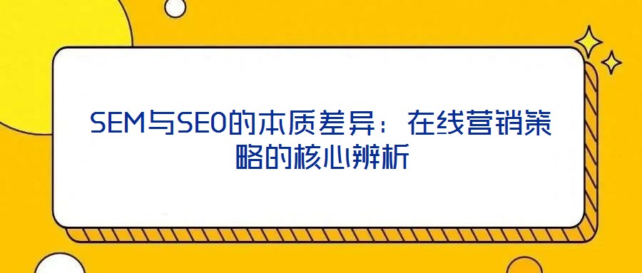SEM與SEO的本質(zhì)差異：在線營銷策略的核心辨析