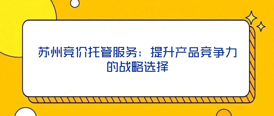 蘇州競價托管服務(wù)：提升產(chǎn)品競爭力的戰(zhàn)略選擇