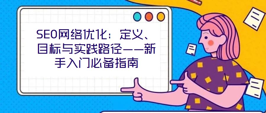 SEO網(wǎng)絡(luò)優(yōu)化：定義、目標(biāo)與實(shí)踐路徑——新手入門(mén)必備指南
