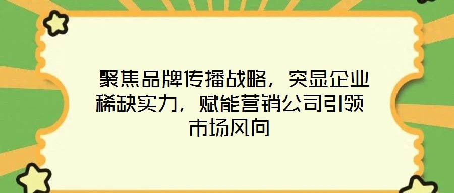  聚焦品牌傳播戰(zhàn)略，突顯企業(yè)稀缺實(shí)力，賦能營銷公司引領(lǐng)市場風(fēng)向