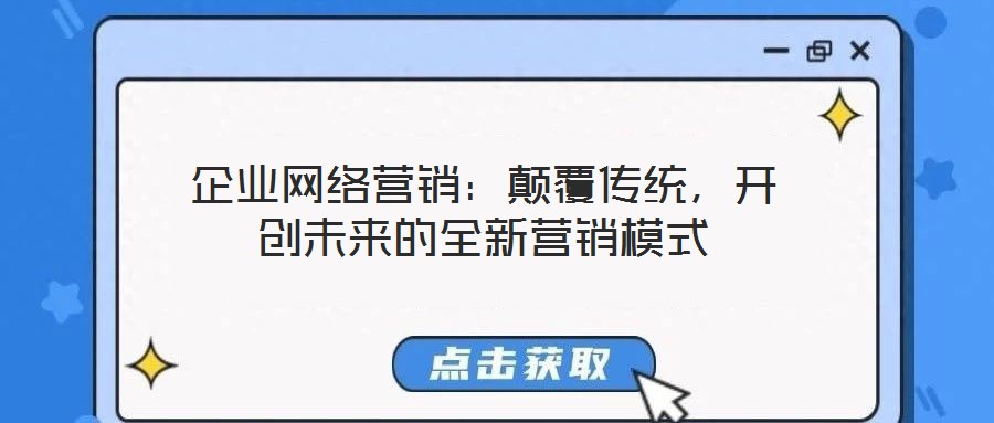 企業(yè)網(wǎng)絡(luò)營銷：顛覆傳統(tǒng)，開創(chuàng)未來的全新營銷模式