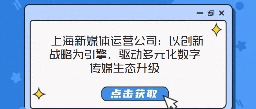  上海新媒體運營公司：以創(chuàng)新戰(zhàn)略為引擎，驅動多元化數(shù)字傳媒生態(tài)升級