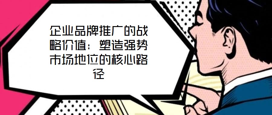 企業(yè)品牌推廣的戰(zhàn)略價(jià)值：塑造強(qiáng)勢市場地位的核心路徑