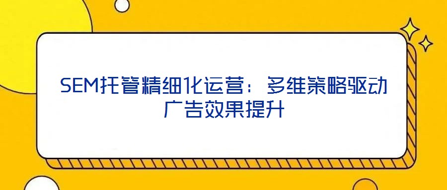 SEM托管精細化運營：多維策略驅(qū)動廣告效果提升