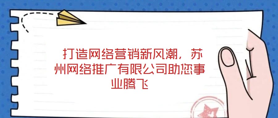  打造網(wǎng)絡營銷新風潮，蘇州網(wǎng)絡推廣有限公司助您事業(yè)騰飛