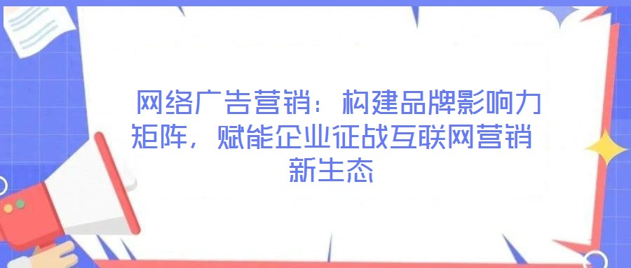  網(wǎng)絡(luò)廣告營(yíng)銷：構(gòu)建品牌影響力矩陣，賦能企業(yè)征戰(zhàn)互聯(lián)網(wǎng)營(yíng)銷新生態(tài)