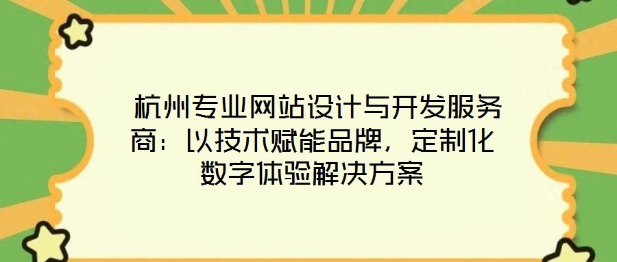  杭州專業(yè)網(wǎng)站設(shè)計與開發(fā)服務(wù)商：以技術(shù)賦能品牌，定制化數(shù)字體驗解決方案