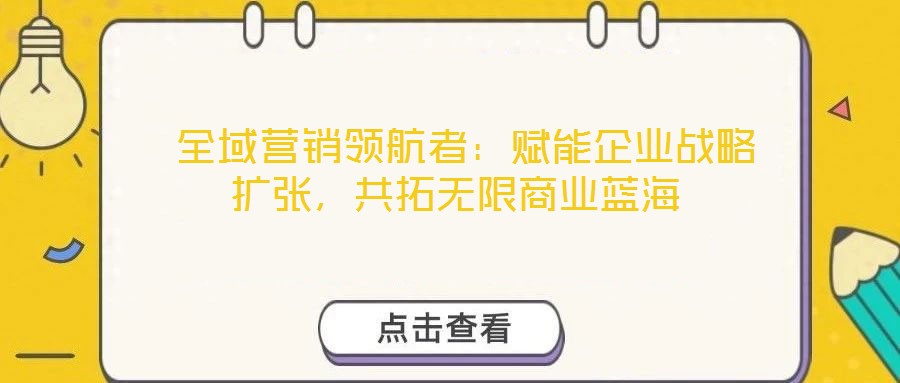  全域營銷領航者：賦能企業(yè)戰(zhàn)略擴張，共拓無限商業(yè)藍海