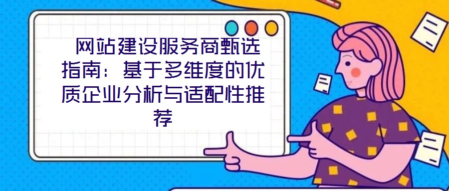  網(wǎng)站建設服務商甄選指南：基于多維度的優(yōu)質(zhì)企業(yè)分析與適配性推薦