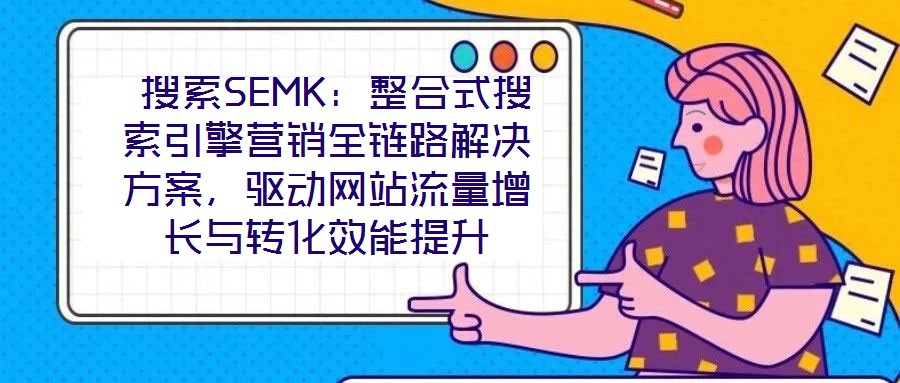  搜索SEMK：整合式搜索引擎營(yíng)銷(xiāo)全鏈路解決方案，驅(qū)動(dòng)網(wǎng)站流量增長(zhǎng)與轉(zhuǎn)化效能提升