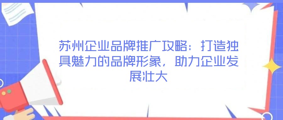 蘇州企業(yè)品牌推廣攻略：打造獨(dú)具魅力的品牌形象，助力企業(yè)發(fā)展壯大