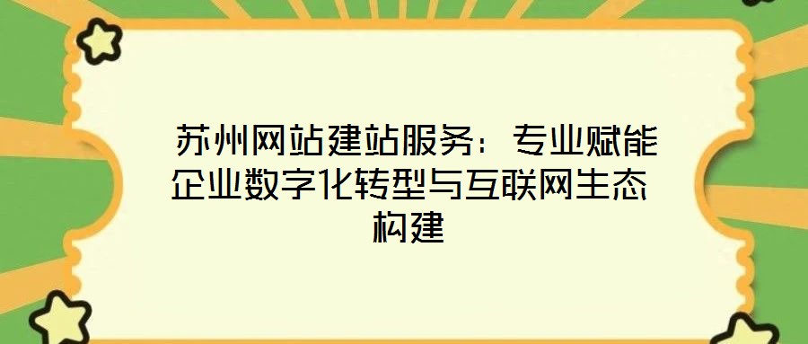  蘇州網(wǎng)站建站服務(wù)：專業(yè)賦能企業(yè)數(shù)字化轉(zhuǎn)型與互聯(lián)網(wǎng)生態(tài)構(gòu)建