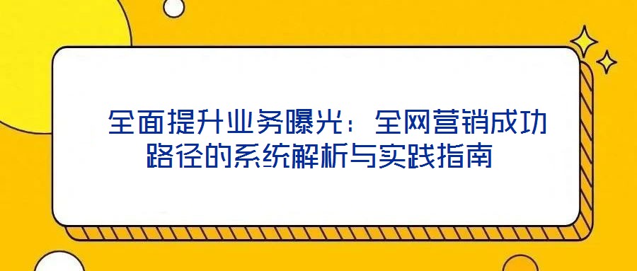  全面提升業(yè)務(wù)曝光：全網(wǎng)營銷成功路徑的系統(tǒng)解析與實踐指南