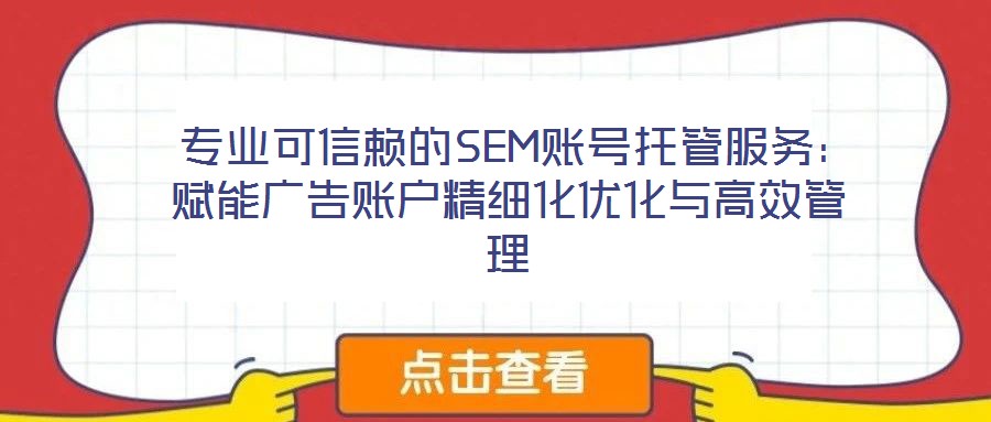  專業(yè)可信賴的SEM賬號(hào)托管服務(wù)：賦能廣告賬戶精細(xì)化優(yōu)化與高效管理