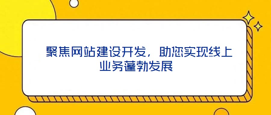  聚焦網(wǎng)站建設(shè)開發(fā)，助您實(shí)現(xiàn)線上業(yè)務(wù)蓬勃發(fā)展