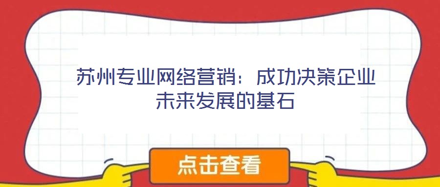 蘇州專業(yè)網(wǎng)絡(luò)營銷：成功決策企業(yè)未來發(fā)展的基石