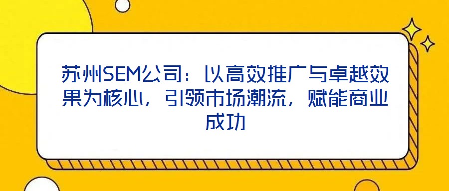 蘇州SEM公司：以高效推廣與卓越效果為核心，引領(lǐng)市場潮流，賦能商業(yè)成功