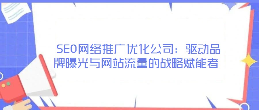  SEO網(wǎng)絡(luò)推廣優(yōu)化公司：驅(qū)動(dòng)品牌曝光與網(wǎng)站流量的戰(zhàn)略賦能者