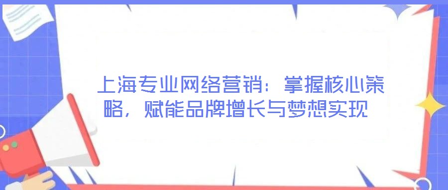  上海專業(yè)網(wǎng)絡(luò)營銷：掌握核心策略，賦能品牌增長與夢想實現(xiàn)