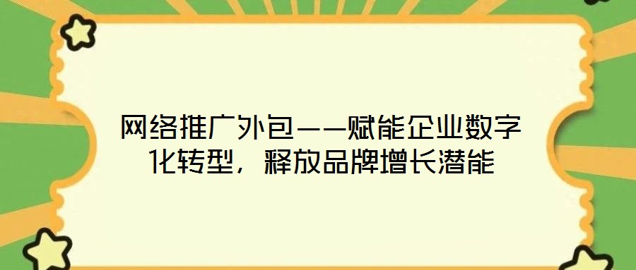 網(wǎng)絡(luò)推廣外包——賦能企業(yè)數(shù)字化轉(zhuǎn)型，釋放品牌增長潛能