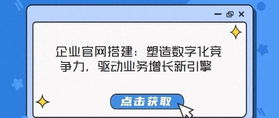 企業(yè)官網(wǎng)搭建：塑造數(shù)字化競(jìng)爭(zhēng)力，驅(qū)動(dòng)業(yè)務(wù)增長(zhǎng)新引擎