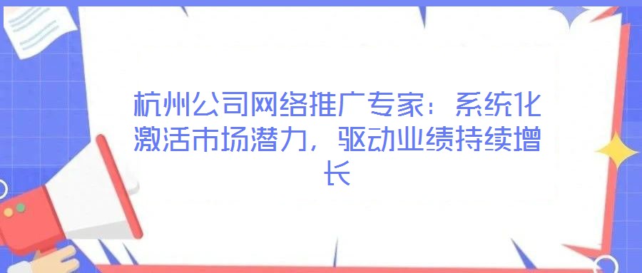 杭州公司網(wǎng)絡(luò)推廣專家：系統(tǒng)化激活市場(chǎng)潛力，驅(qū)動(dòng)業(yè)績(jī)持續(xù)增長(zhǎng)