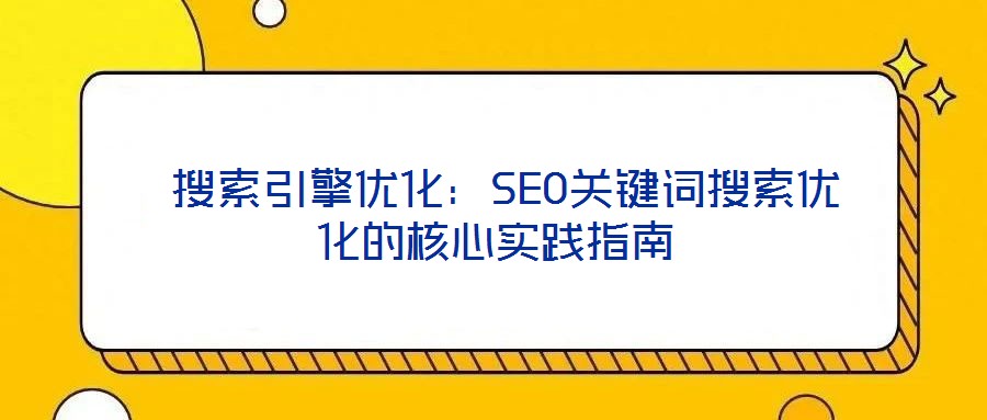  搜索引擎優(yōu)化：SEO關(guān)鍵詞搜索優(yōu)化的核心實(shí)踐指南