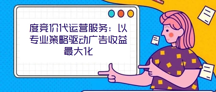 度競(jìng)價(jià)代運(yùn)營(yíng)服務(wù)：以專業(yè)策略驅(qū)動(dòng)廣告收益最大化
