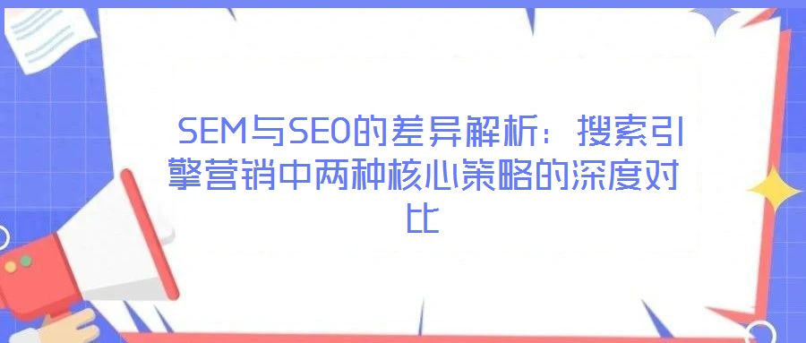  SEM與SEO的差異解析：搜索引擎營(yíng)銷中兩種核心策略的深度對(duì)比
