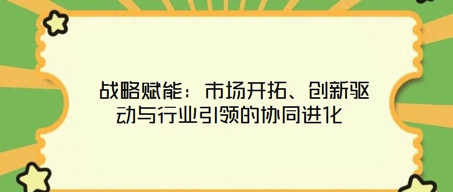  戰(zhàn)略賦能：市場開拓、創(chuàng)新驅(qū)動與行業(yè)引領的協(xié)同進化