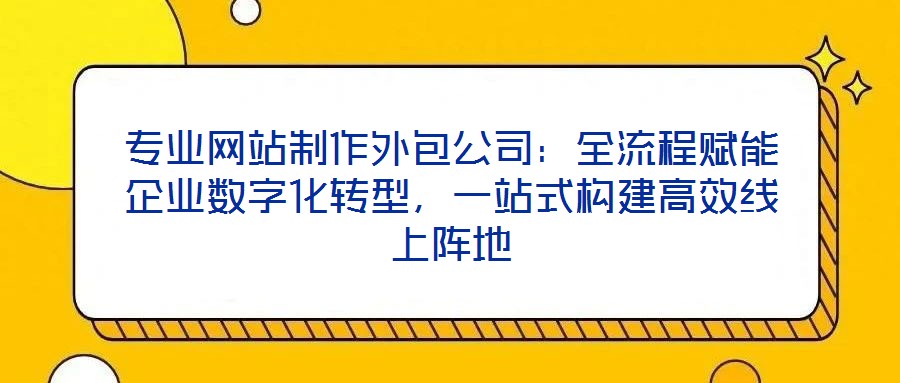 專業(yè)網(wǎng)站制作外包公司：全流程賦能企業(yè)數(shù)字化轉(zhuǎn)型，一站式構(gòu)建高效線上陣地