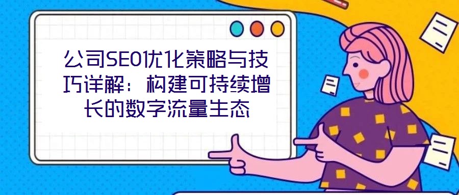 公司SEO優(yōu)化策略與技巧詳解：構(gòu)建可持續(xù)增長的數(shù)字流量生態(tài)