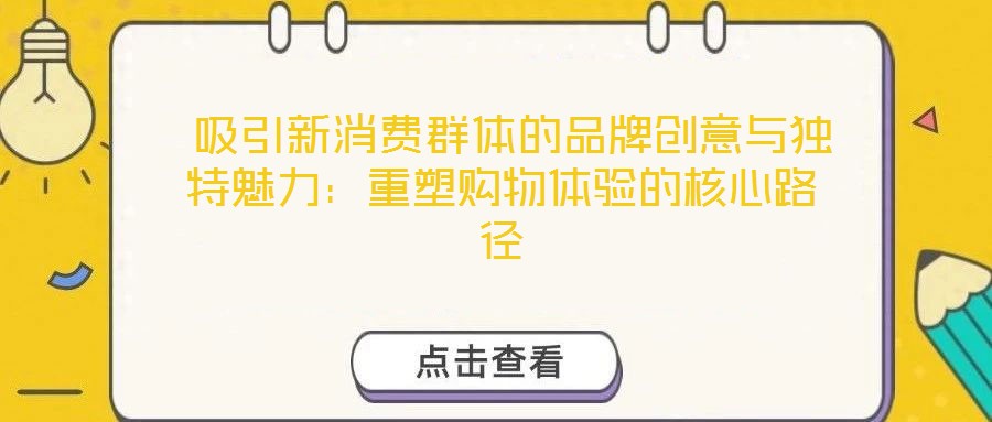  吸引新消費(fèi)群體的品牌創(chuàng)意與獨(dú)特魅力：重塑購(gòu)物體驗(yàn)的核心路徑