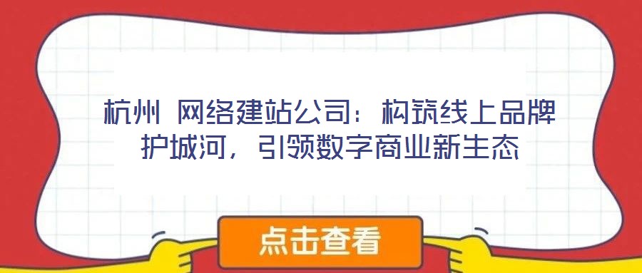 杭州 網(wǎng)絡(luò)建站公司：構(gòu)筑線上品牌護城河，引領(lǐng)數(shù)字商業(yè)新生態(tài)