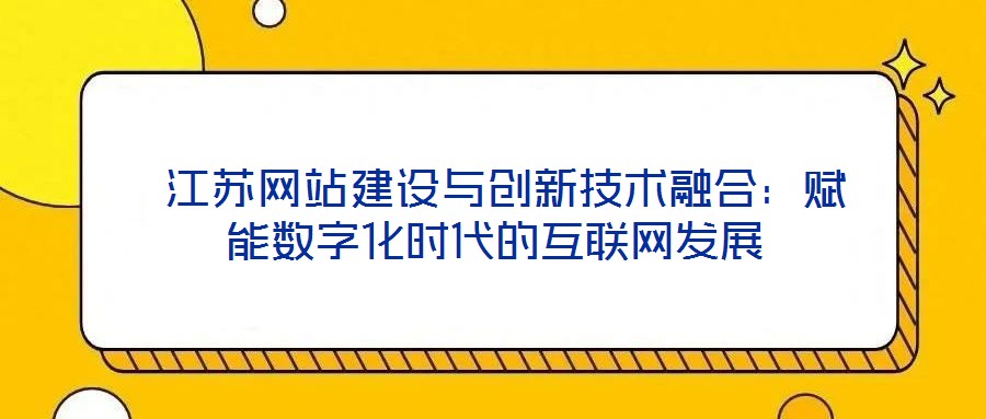  江蘇網(wǎng)站建設與創(chuàng)新技術(shù)融合：賦能數(shù)字化時代的互聯(lián)網(wǎng)發(fā)展