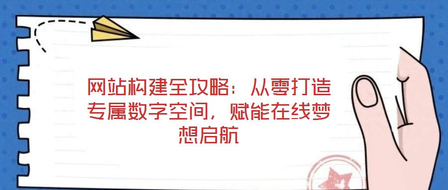 網(wǎng)站構(gòu)建全攻略：從零打造專(zhuān)屬數(shù)字空間，賦能在線(xiàn)夢(mèng)想啟航