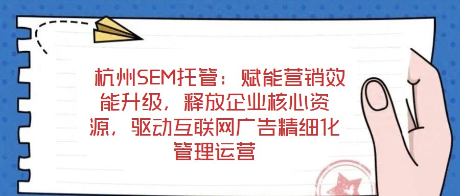  杭州SEM托管：賦能營銷效能升級，釋放企業(yè)核心資源，驅(qū)動互聯(lián)網(wǎng)廣告精細(xì)化管理運營
