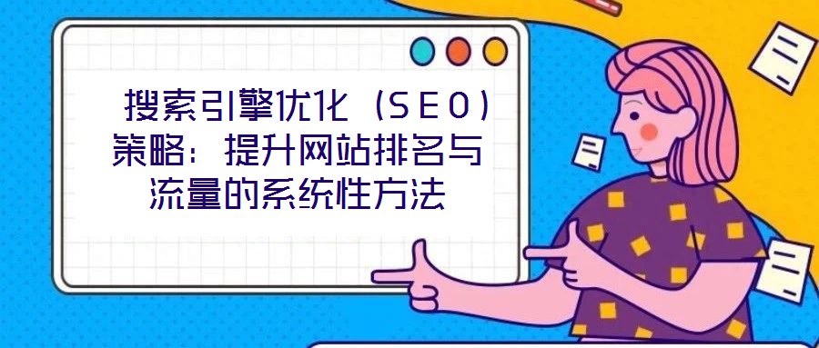  搜索引擎優(yōu)化（SEO）策略：提升網(wǎng)站排名與流量的系統(tǒng)性方法