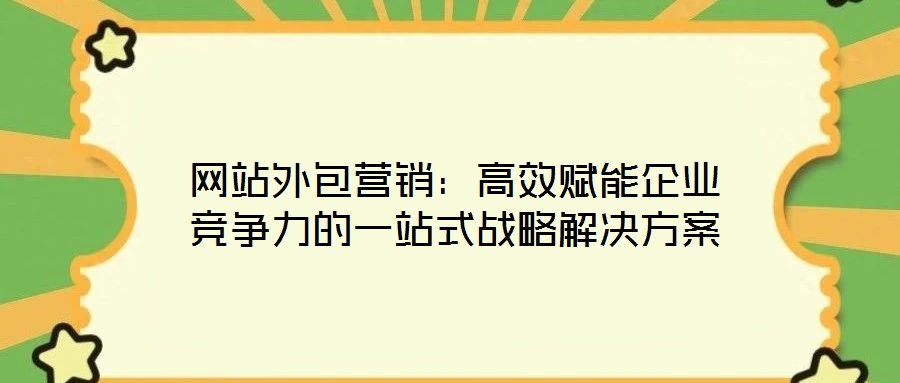 網(wǎng)站外包營銷：高效賦能企業(yè)競爭力的一站式戰(zhàn)略解決方案