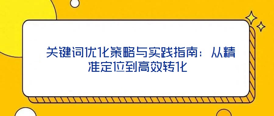  關(guān)鍵詞優(yōu)化策略與實(shí)踐指南：從精準(zhǔn)定位到高效轉(zhuǎn)化