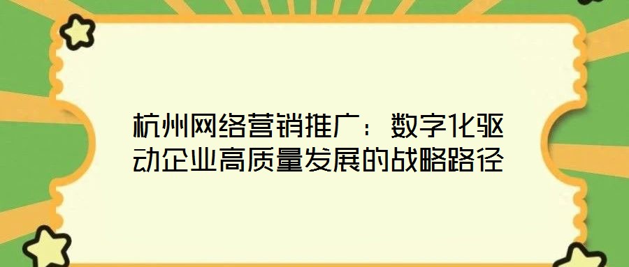 杭州網(wǎng)絡(luò)營銷推廣：數(shù)字化驅(qū)動企業(yè)高質(zhì)量發(fā)展的戰(zhàn)略路徑
