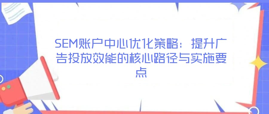 SEM賬戶(hù)中心優(yōu)化策略：提升廣告投放效能的核心路徑與實(shí)施要點(diǎn)