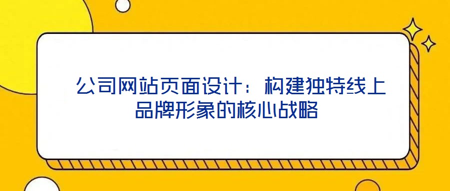 公司網(wǎng)站頁面設(shè)計：構(gòu)建獨特線上品牌形象的核心戰(zhàn)略