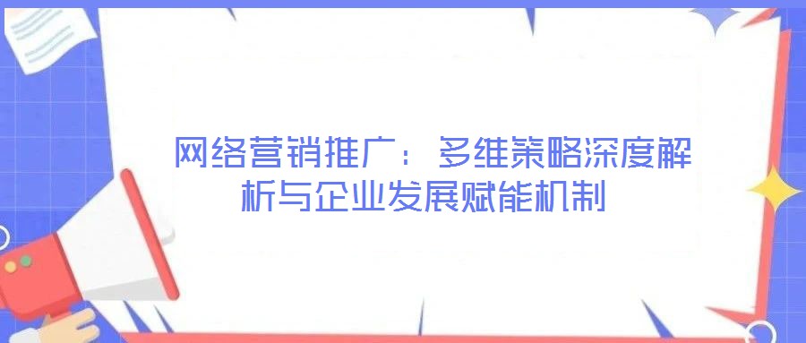  網(wǎng)絡(luò)營銷推廣：多維策略深度解析與企業(yè)發(fā)展賦能機(jī)制